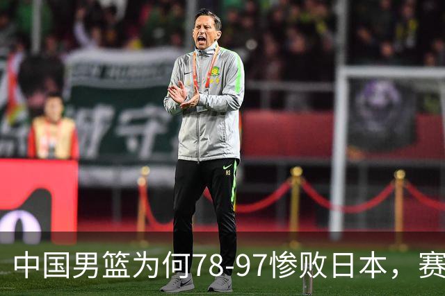 中国男篮为何78-97惨败日本，赛后郭士强毫不客气说出原因，很清醒也很无奈