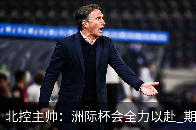 北控主帅：洲际杯会全力以赴 期待帮助球队建立新体系